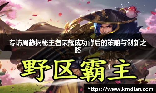 专访周静揭秘王者荣耀成功背后的策略与创新之路