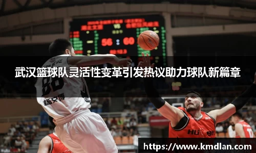武汉篮球队灵活性变革引发热议助力球队新篇章